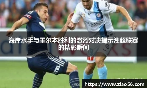 海岸水手与墨尔本胜利的激烈对决揭示澳超联赛的精彩瞬间