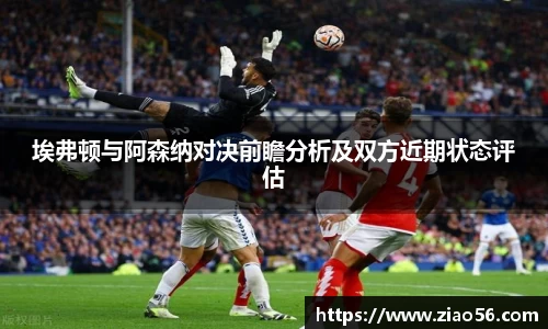 埃弗顿与阿森纳对决前瞻分析及双方近期状态评估