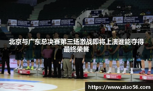 北京与广东总决赛第三场激战即将上演谁能夺得最终荣誉
