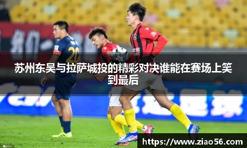 美嘉体育苏州东吴与拉萨城投的精彩对决谁能在赛场上笑到最后