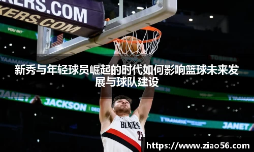 美嘉体育新秀与年轻球员崛起的时代如何影响篮球未来发展与球队建设